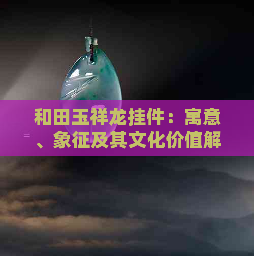 和田玉祥龙挂件：寓意、象征及其文化价值解析