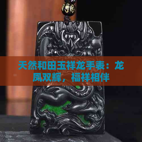 天然和田玉祥龙手表：龙凤双辉，福祥相伴