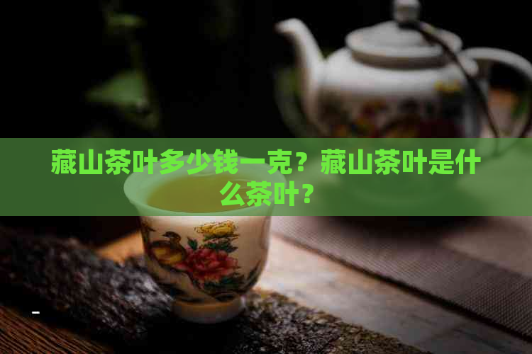 藏山茶叶多少钱一克？藏山茶叶是什么茶叶？