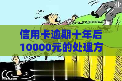 信用卡逾期十年后10000元的处理方法和后果：一个全面的指南