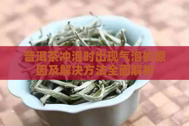 普洱茶冲泡时出现气泡的原因及解决方法全面解析