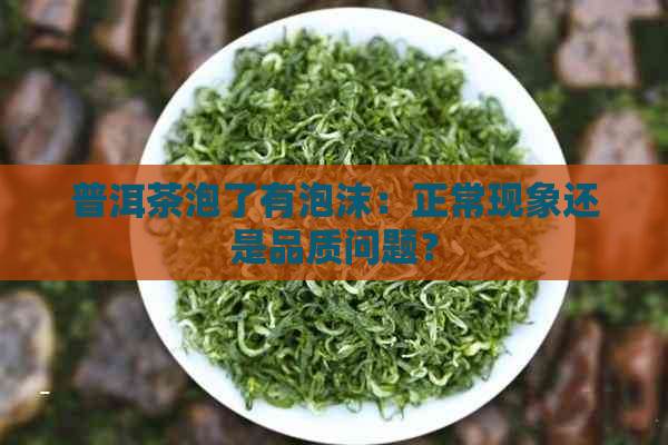 普洱茶泡了有泡沫：正常现象还是品质问题？