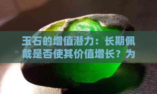 玉石的增值潜力：长期佩戴是否使其价值增长？为何？