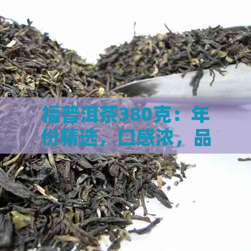 福普洱茶380克：年份精选，口感浓，品质上乘