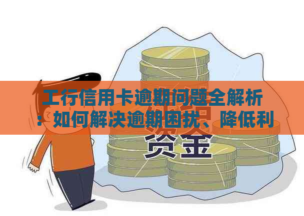 工行信用卡逾期问题全解析：如何解决逾期困扰、降低利息费用及影响？