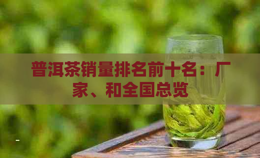 普洱茶销量排名前十名：厂家、和全国总览