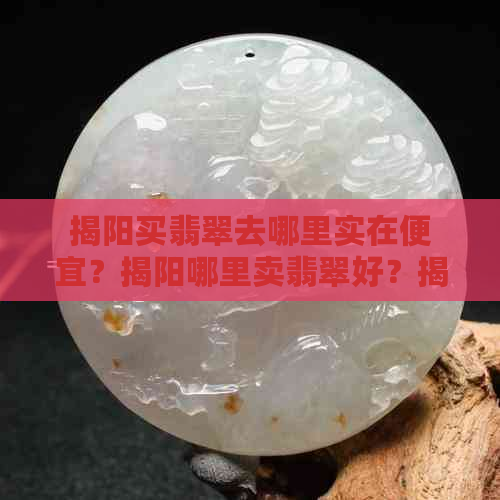 揭阳买翡翠去哪里实在便宜？揭阳哪里卖翡翠好？揭阳买翡翠攻略！