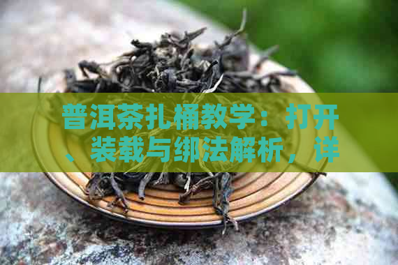 普洱茶扎桶教学：打开、装载与绑法解析，详解普洱茶桶与罐的使用