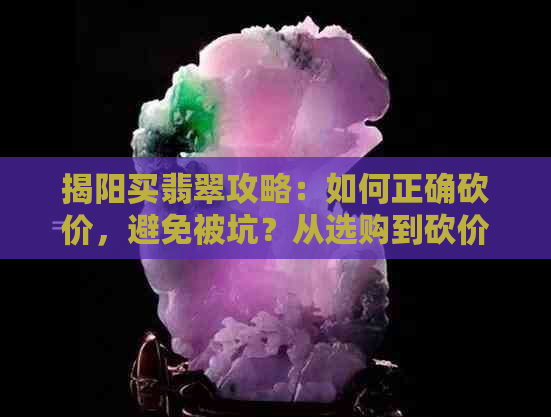 揭阳买翡翠攻略：如何正确砍价，避免被坑？从选购到砍价一应俱全！