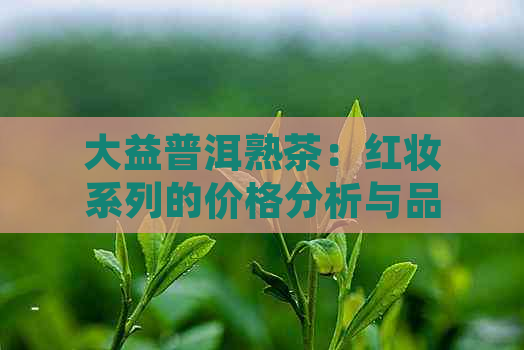 大益普洱熟茶：红妆系列的价格分析与品鉴指南