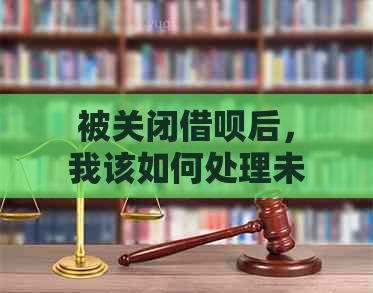 被关闭借呗后，我该如何处理未归还的债务