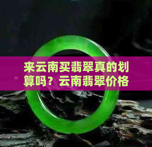 来云南买翡翠真的划算吗？云南翡翠价格是否便宜？