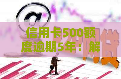 信用卡500额度逾期5年：解决方法、影响与如何重新申请信用卡