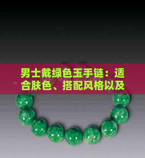 男士戴绿色玉手链：适合肤色、搭配风格以及购买注意事项全解析