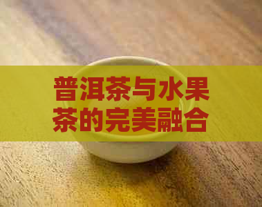 普洱茶与水果茶的完美融合：制作步骤全面解析