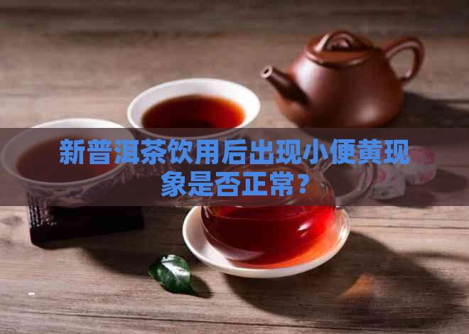 新普洱茶饮用后出现小便黄现象是否正常？