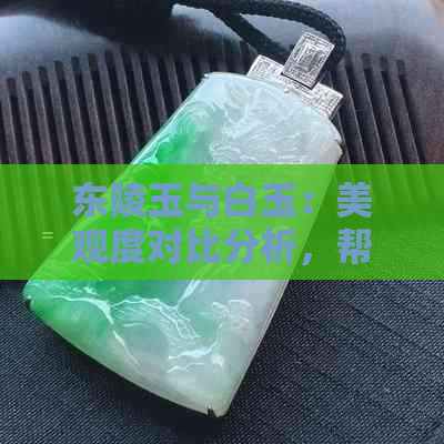 东陵玉与白玉：美观度对比分析，帮助您做出更佳选择