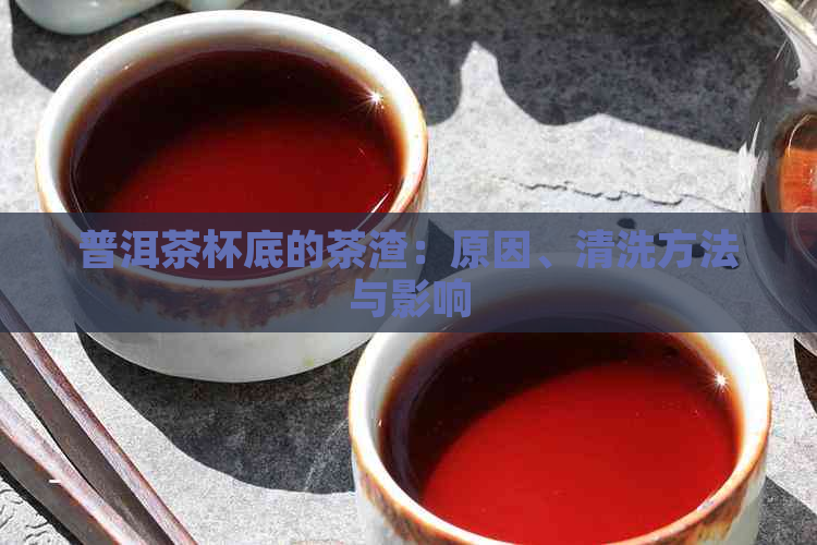 普洱茶杯底的茶渣：原因、清洗方法与影响