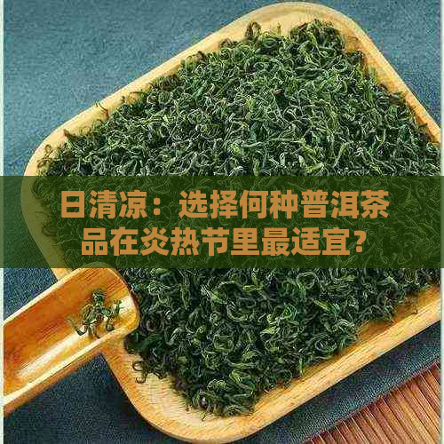 日清凉：选择何种普洱茶品在炎热节里最适宜？