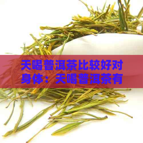 天喝普洱茶比较好对身体：天喝普洱茶有什么好处？