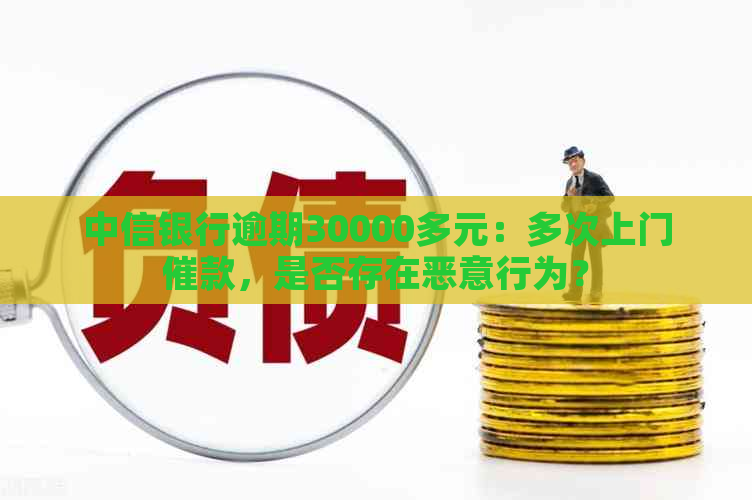 中信银行逾期30000多元：多次上门催款，是否存在恶意行为？