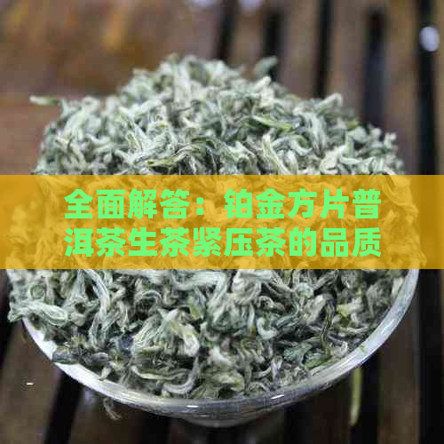 全面解答：铂金方片普洱茶生茶紧压茶的品质、制作工艺、功效与冲泡方法