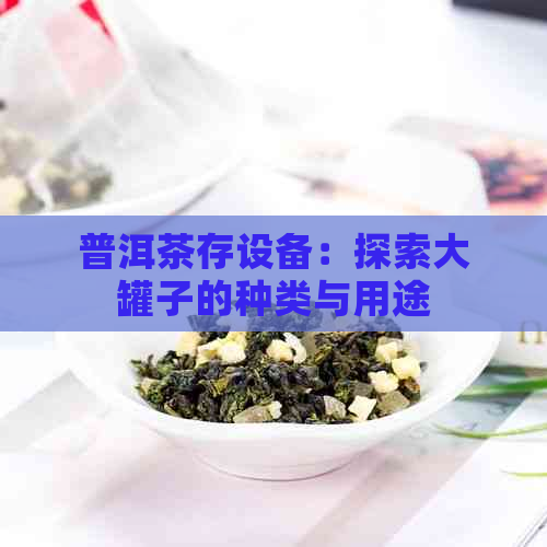 普洱茶存设备：探索大罐子的种类与用途