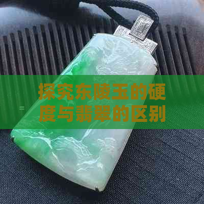 探究东陵玉的硬度与翡翠的区别：是否属于硬玉？