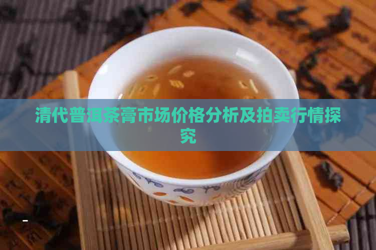 清代普洱茶膏市场价格分析及拍卖行情探究