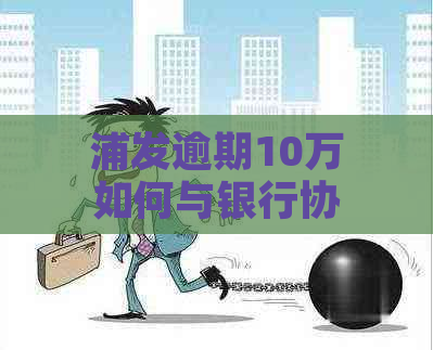 浦发逾期10万如何与银行协商还款？了解完整解决方案和步骤！