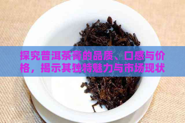 探究普洱茶膏的品质、口感与价格，揭示其独特魅力与市场现状