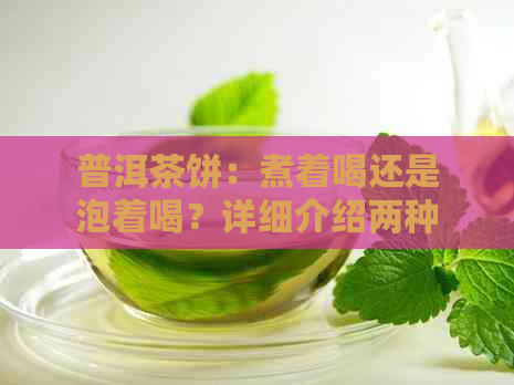 普洱茶饼：煮着喝还是泡着喝？详细介绍两种饮用方法及其特点