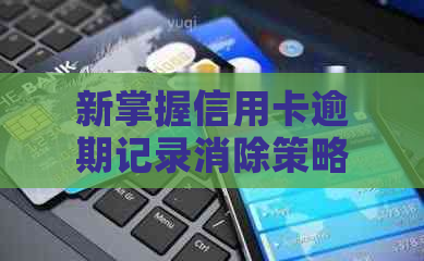 新掌握信用卡逾期记录消除策略，降低信用费用与负担