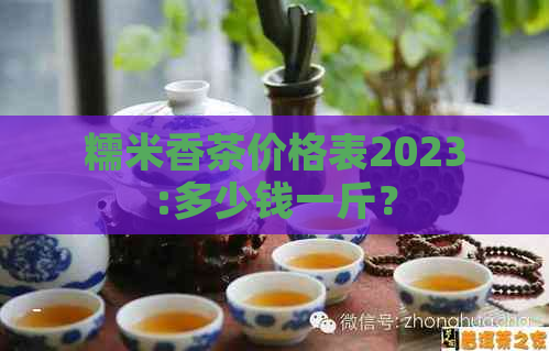 糯米香茶价格表2023:多少钱一斤？