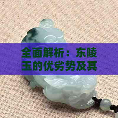 全面解析：东陵玉的优劣势及其选购指南，帮助您做出明智决策