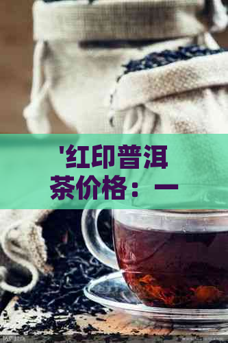 '红印普洱茶价格：一盒、一饼、多少钱、一斤'