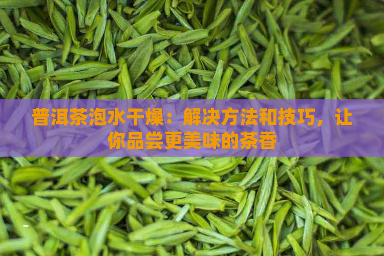 普洱茶泡水干燥：解决方法和技巧，让你品尝更美味的茶香