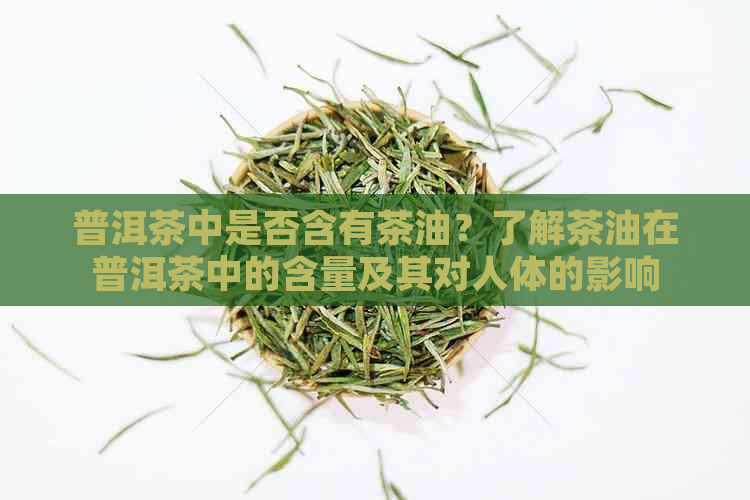 普洱茶中是否含有茶油？了解茶油在普洱茶中的含量及其对人体的影响