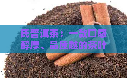 氏普洱茶：一款口感醇厚、品质越的茶叶体验