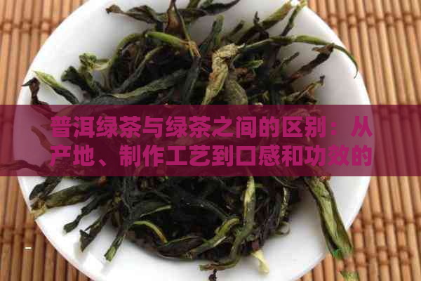 普洱绿茶与绿茶之间的区别：从产地、制作工艺到口感和功效的全面对比