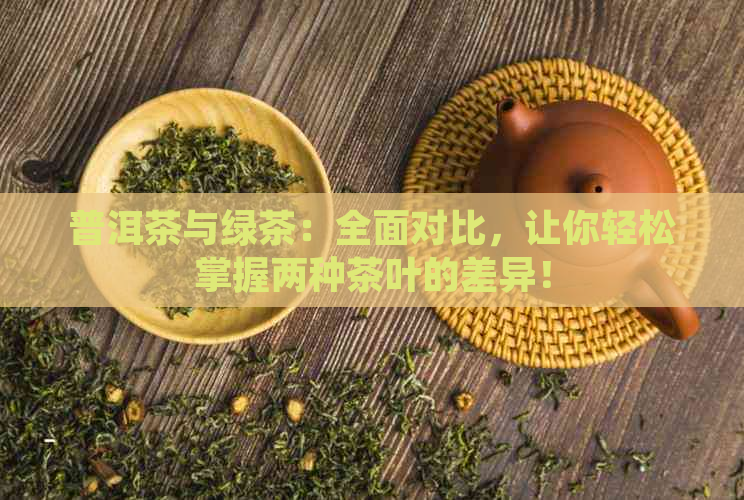 普洱茶与绿茶：全面对比，让你轻松掌握两种茶叶的差异！