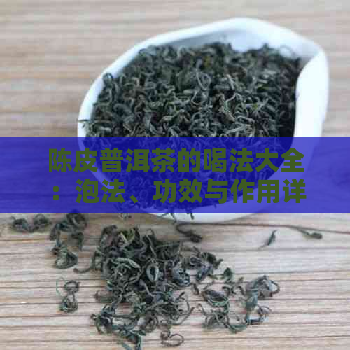 陈皮普洱茶的喝法大全：泡法、功效与作用详解