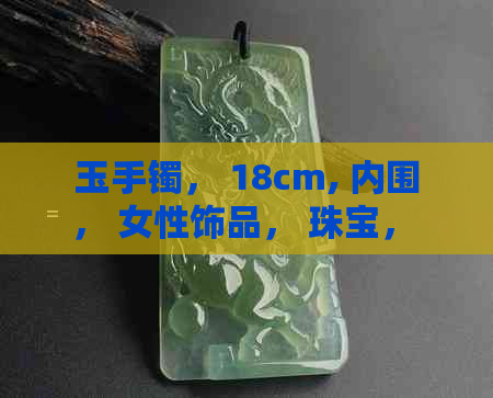 玉手镯， 18cm, 内围， 女性饰品， 珠宝， 翡翠， 收藏， 送礼， 选择