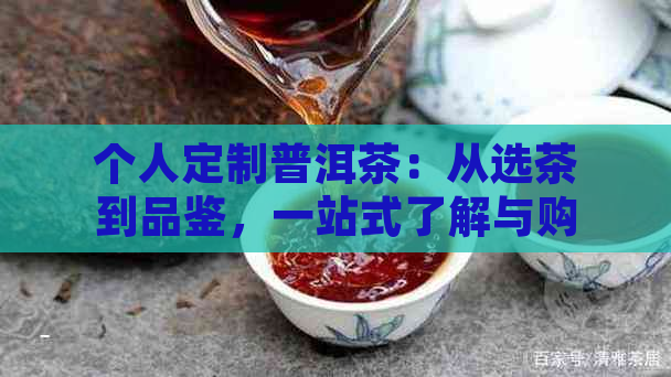 个人定制普洱茶：从选茶到品鉴，一站式了解与购买指南