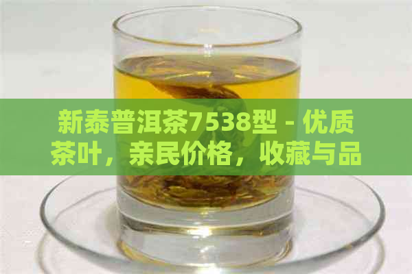 新泰普洱茶7538型 - 优质茶叶，亲民价格，收藏与品茗的完美结合