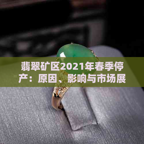 翡翠矿区2021年春季停产：原因、影响与市场展望