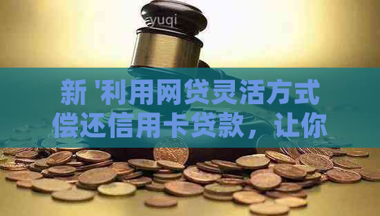 新 '利用网贷灵活方式偿还信用卡贷款，让你轻松应对财务挑战'