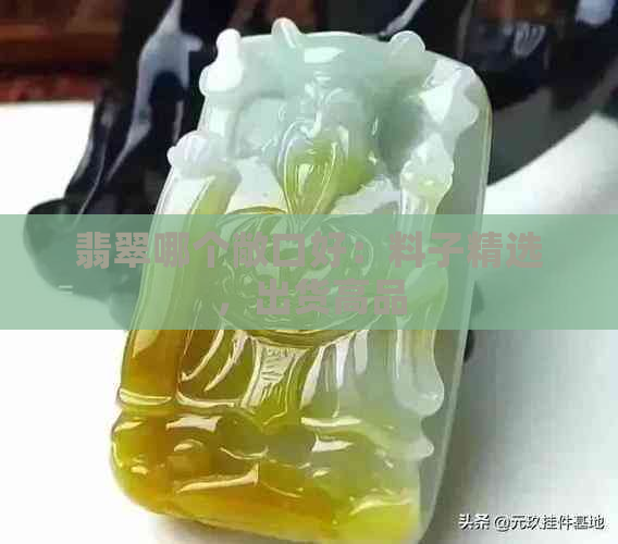 翡翠哪个敞口好：料子精选，出货高品