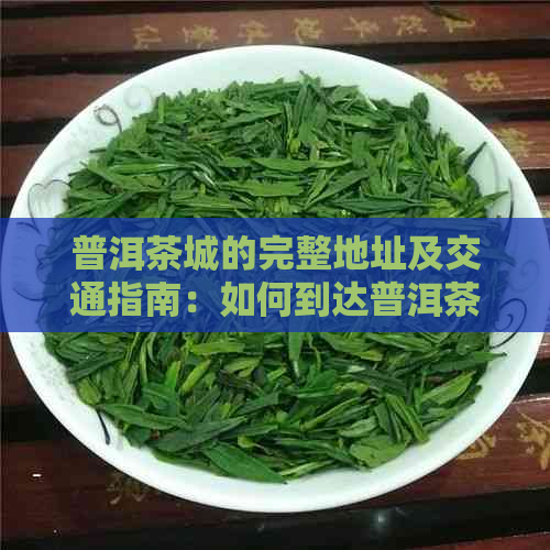 普洱茶城的完整地址及交通指南：如何到达普洱茶城？