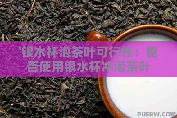 '银水杯泡茶叶可行性：能否使用银水杯冲泡茶叶及其它相关问题解答'